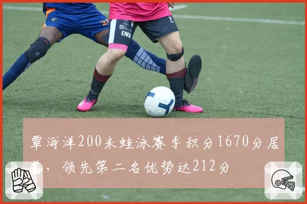 覃海洋200米蛙泳赛季积分1670分居首,领先第二名优势达212分