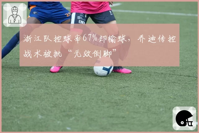 浙江队控球率67%却输球，乔迪传控战术被批“无效倒脚”
