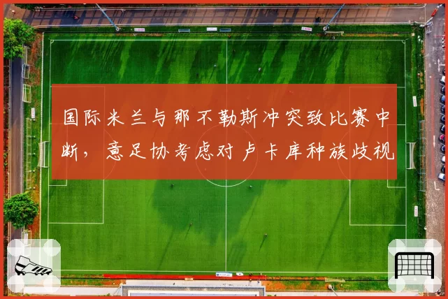 国际米兰与那不勒斯冲突致比赛中断，意足协考虑对卢卡库种族歧视手势进行调查