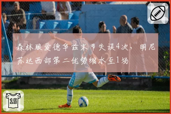 森林狼爱德华兹末节失误4次,明尼苏达西部第二优势缩水至1场