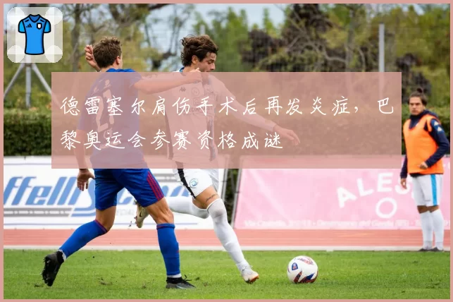 德雷塞尔肩伤手术后再发炎症，巴黎奥运会参赛资格成谜