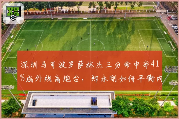深圳马可波罗萨林杰三分命中率41%成外线高炮台,郑永刚如何平衡内线强攻与外拆?