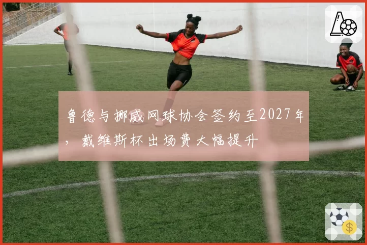 鲁德与挪威网球协会签约至2027年，戴维斯杯出场费大幅提升