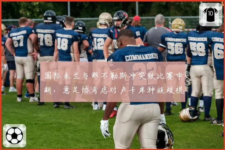 国际米兰与那不勒斯冲突致比赛中断,意足协考虑对卢卡库种族歧视手势进行调查