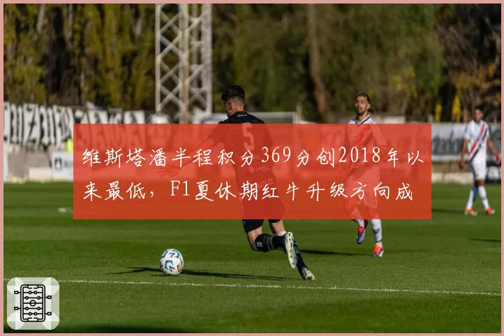 维斯塔潘半程积分369分创2018年以来最低，F1夏休期红牛升级方向成争冠关键