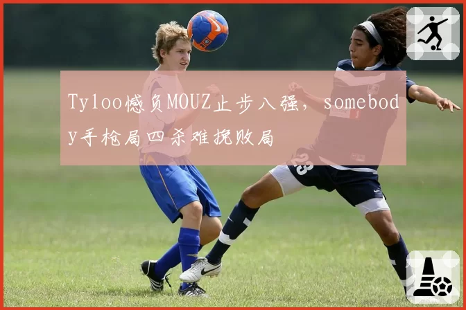 Tyloo憾负MOUZ止步八强，somebody手枪局四杀难挽败局