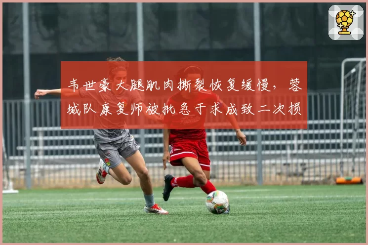 韦世豪大腿肌肉撕裂恢复缓慢，蓉城队康复师被批急于求成致二次损伤