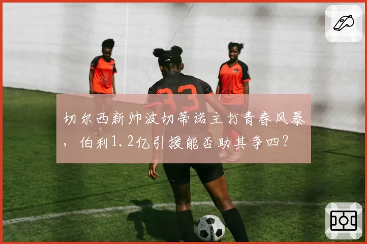 切尔西新帅波切蒂诺主打青春风暴，伯利1.2亿引援能否助其争四？