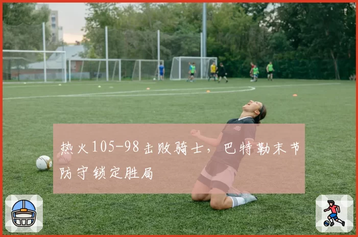 热火105-98击败骑士，巴特勒末节防守锁定胜局