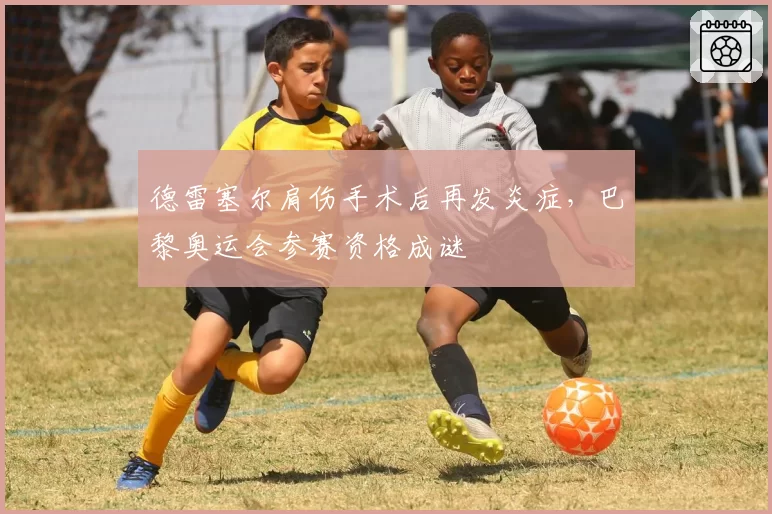 德雷塞尔肩伤手术后再发炎症，巴黎奥运会参赛资格成谜