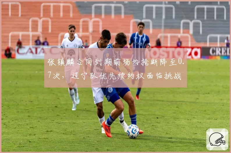 张镇麟合同到期前场均抢断降至0.7次，辽宁队优先续约权面临挑战