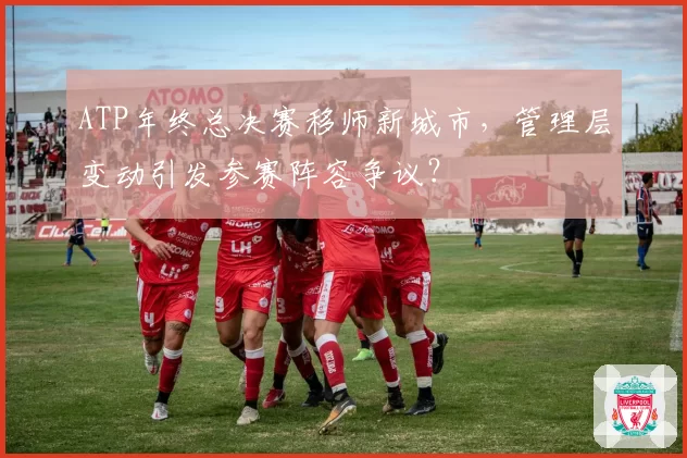 ATP年终总决赛移师新城市，管理层变动引发参赛阵容争议？