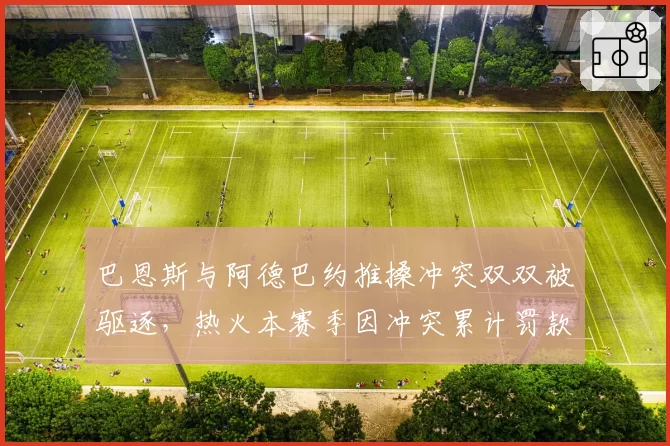 巴恩斯与阿德巴约推搡冲突双双被驱逐，热火本赛季因冲突累计罚款8万美元