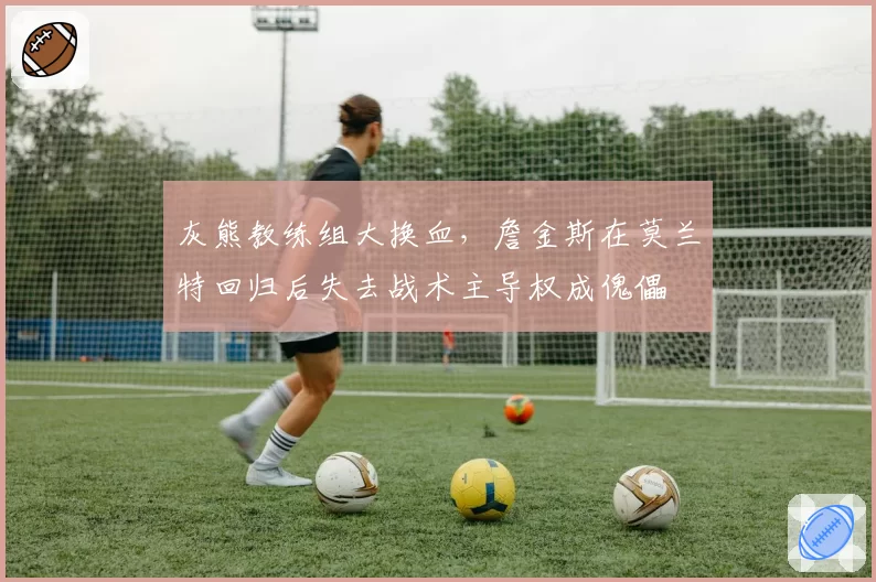 灰熊教练组大换血,詹金斯在莫兰特回归后失去战术主导权成傀儡