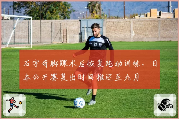 石宇奇脚踝术后恢复跑动训练,日本公开赛复出时间推迟至九月