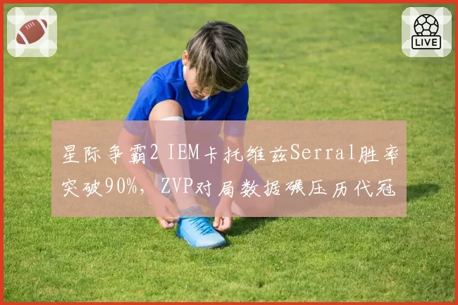 星际争霸2 IEM卡托维兹Serral胜率突破90%，ZVP对局数据碾压历代冠军