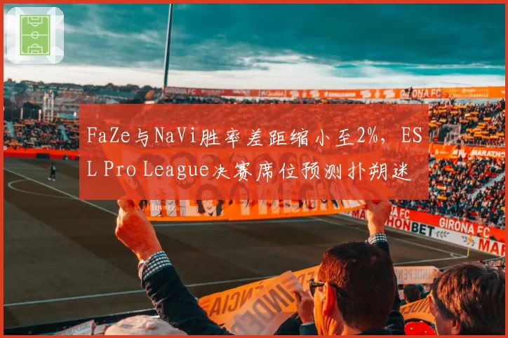 FaZe与NaVi胜率差距缩小至2%，ESL Pro League决赛席位预测扑朔迷离