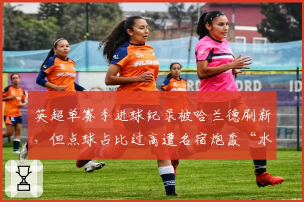 英超单赛季进球纪录被哈兰德刷新,但点球占比过高遭名宿炮轰“水分大”