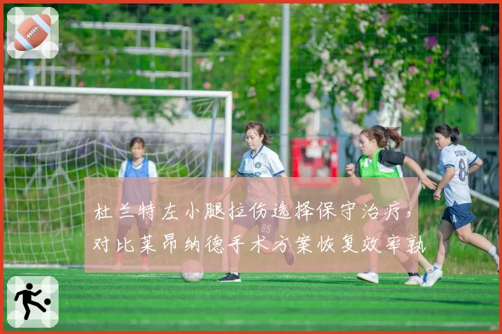杜兰特左小腿拉伤选择保守治疗,对比莱昂纳德手术方案恢复效率孰优孰劣?