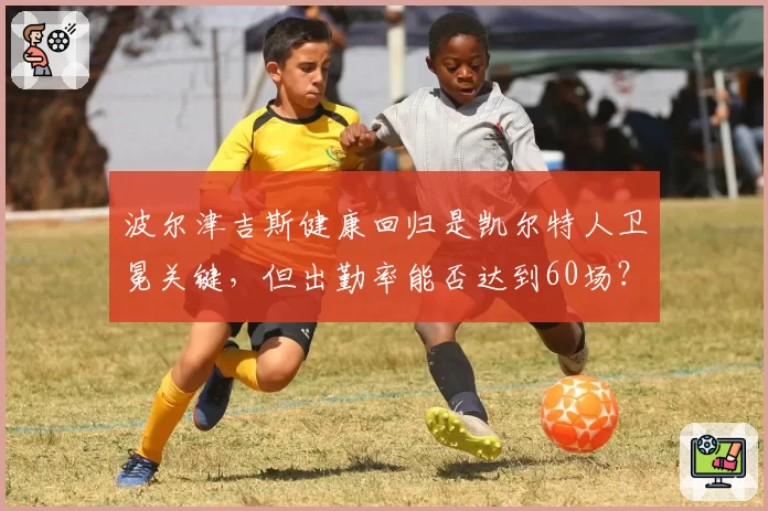 波尔津吉斯健康回归是凯尔特人卫冕关键，但出勤率能否达到60场？
