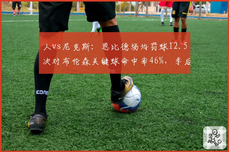 人vs尼克斯：恩比德场均罚球12.5次对布伦森关键球命中率46%，季后赛预演