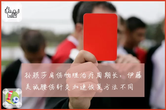 孙颖莎肩伤物理治疗周期长，伊藤美诚腰伤针灸加速恢复方法不同