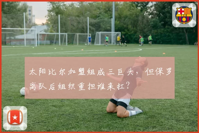 太阳比尔加盟组成三巨头，但保罗离队后组织重担谁来扛？