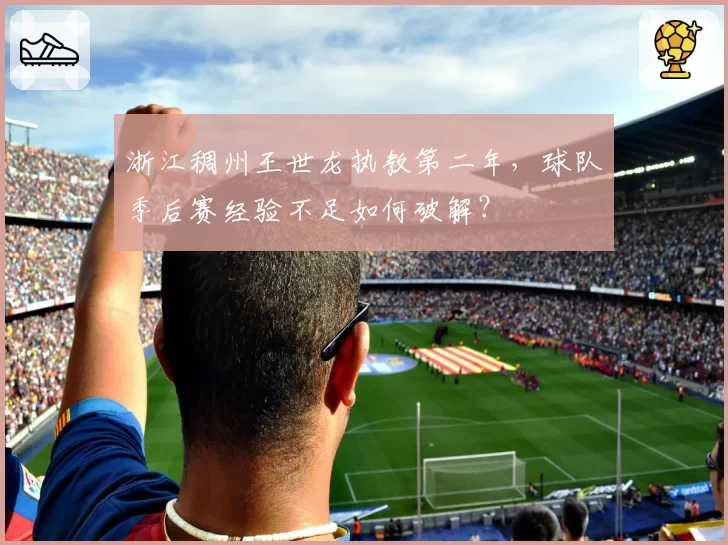 浙江稠州王世龙执教第二年，球队季后赛经验不足如何破解？