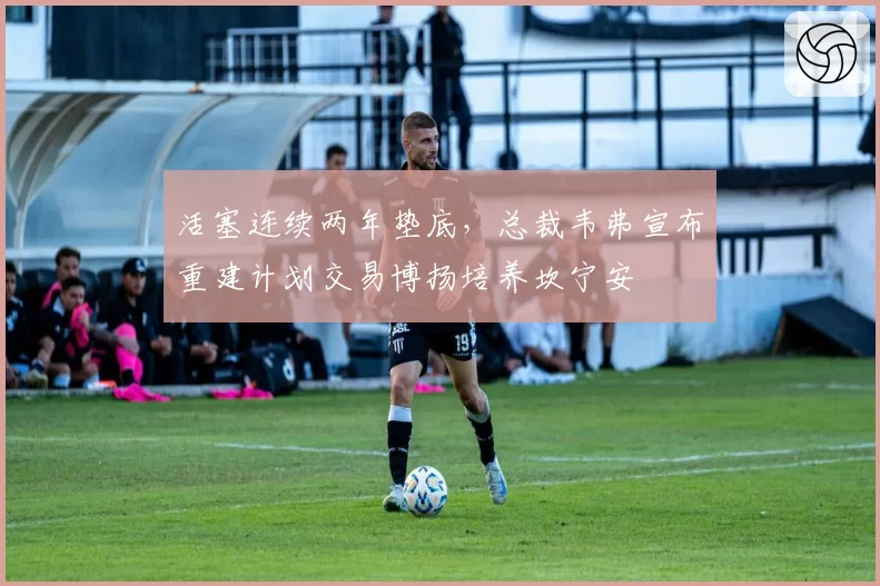 活塞连续两年垫底，总裁韦弗宣布重建计划交易博扬培养坎宁安