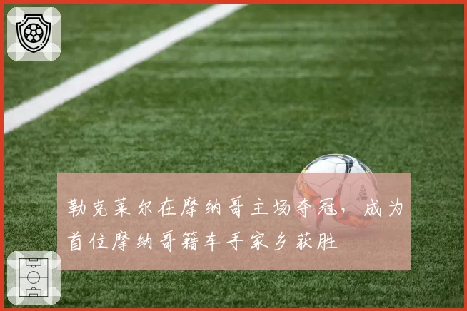 勒克莱尔在摩纳哥主场夺冠，成为首位摩纳哥籍车手家乡获胜