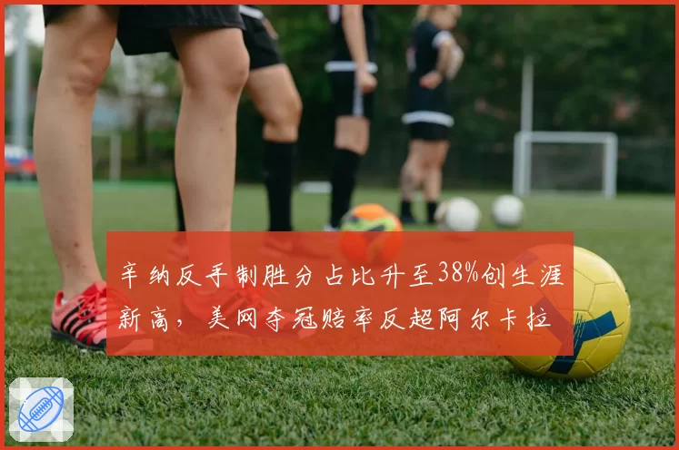 辛纳反手制胜分占比升至38%创生涯新高，美网夺冠赔率反超阿尔卡拉斯登顶