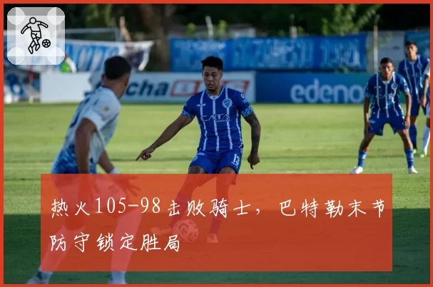 热火105-98击败骑士，巴特勒末节防守锁定胜局