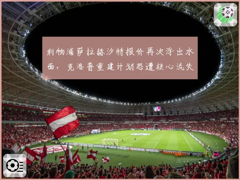 利物浦萨拉赫沙特报价再次浮出水面，克洛普重建计划恐遭核心流失打击？