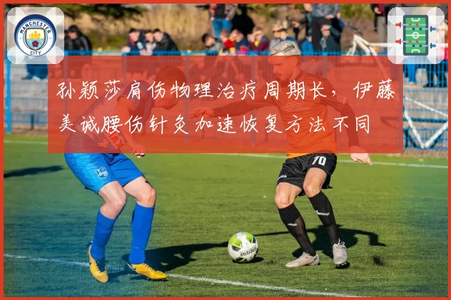 孙颖莎肩伤物理治疗周期长，伊藤美诚腰伤针灸加速恢复方法不同