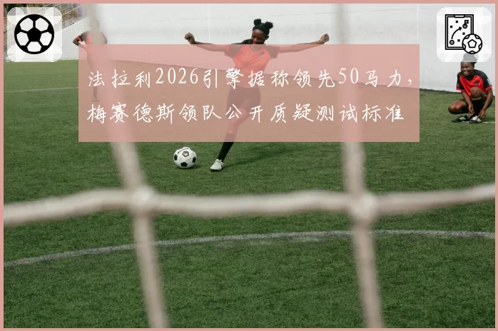 法拉利2026引擎据称领先50马力，梅赛德斯领队公开质疑测试标准