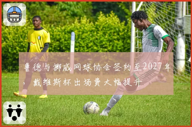 鲁德与挪威网球协会签约至2027年，戴维斯杯出场费大幅提升