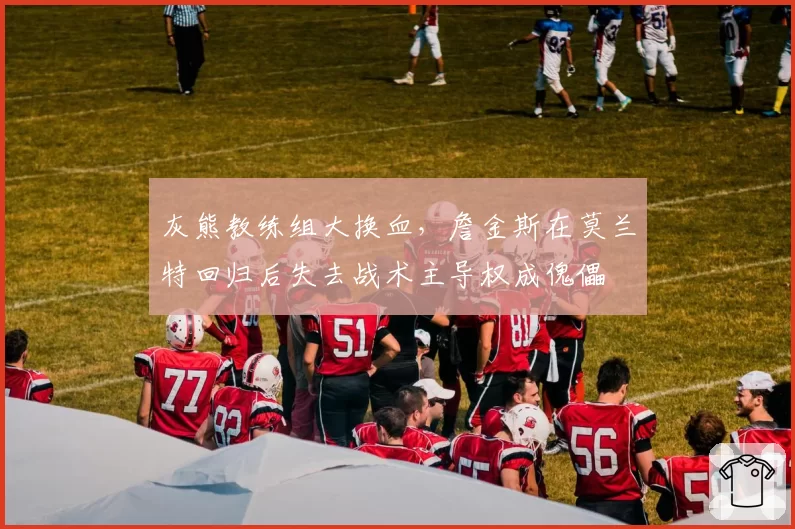 灰熊教练组大换血，詹金斯在莫兰特回归后失去战术主导权成傀儡