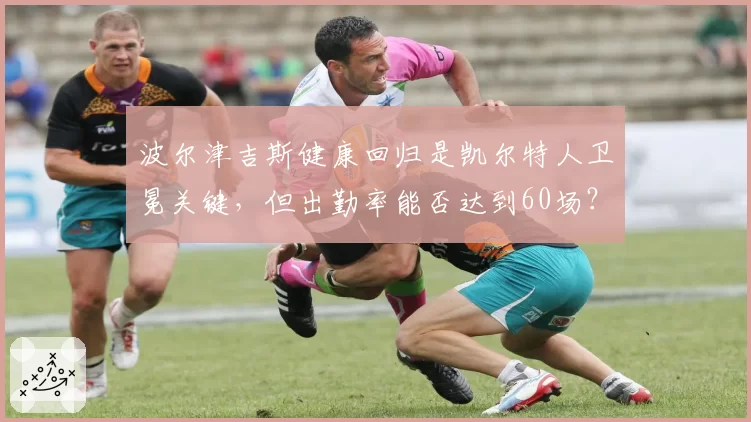 波尔津吉斯健康回归是凯尔特人卫冕关键，但出勤率能否达到60场？